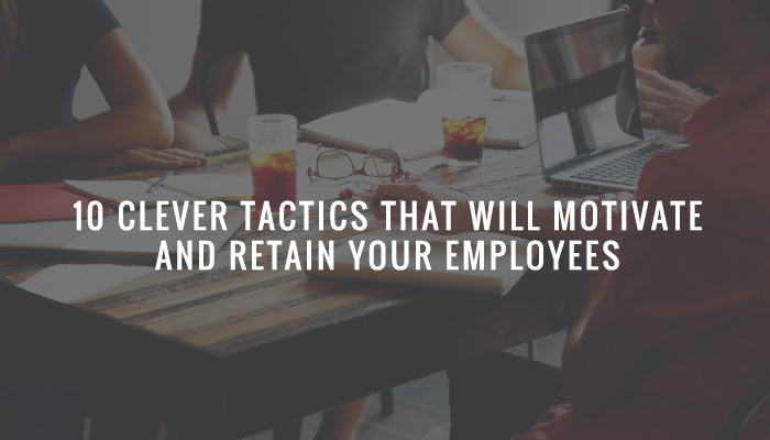 10 Clever tactics that will motivate and retain your employees