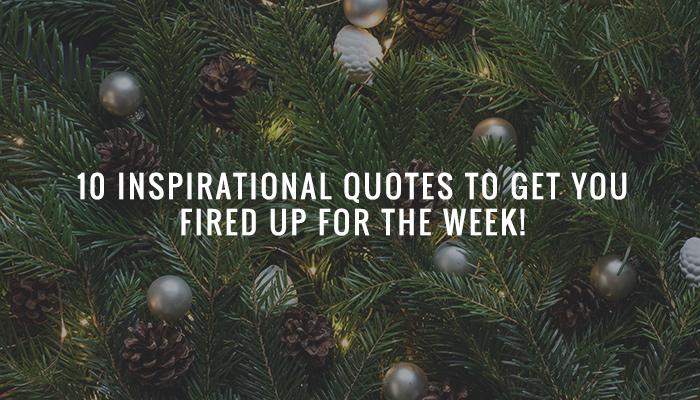 10 Inspirational Quotes to get you Fired up for the Week!