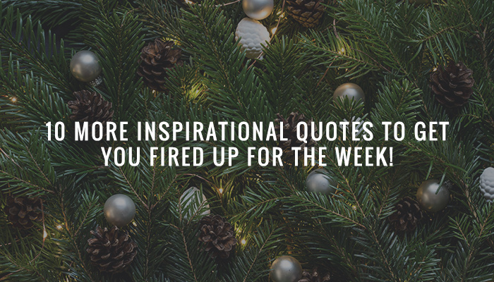 10 More Inspirational Quotes to get you Fired up for the Week!