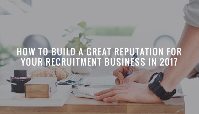 How to Build a Great Reputation for Your Recruitment Business in 2017