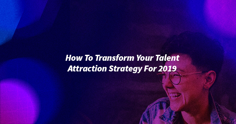 How To Transform Your Talent Attraction Strategy For 2019