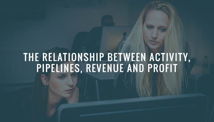 The Relationship Between Activity, Pipelines, Revenue and Profit